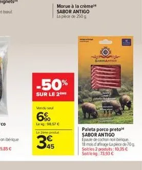 morue à la crème sabor antigo la pièce de 250g  -50%  sur le 2the  vendu seul  6%  lekg:98,57 €  le 2ème produt  345  sarorantigo  paleta porco preto sabor antigo  epaule de cochon noiribeque 18 mois 