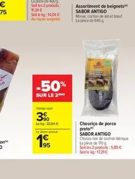 soit le kg: 14,04 € au rayon surgelés  -50%  sur le 2  vendu sou  3%  le kg: 22,94 €  le 2ème produit  19  assortiment de beignets sabor antigo morue, cochon de lait et bout la pièce de 640 g  chouriç