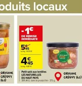 origine  créquy (62)  -1€  de remise immediate  545  lekg: 1.53€  4.45  €  lekg: 11,87 €  petit salé aux lentilles  les naturelles  du haut pays  39% m.g. dans le produit fini-375 g.  200  petit sale 