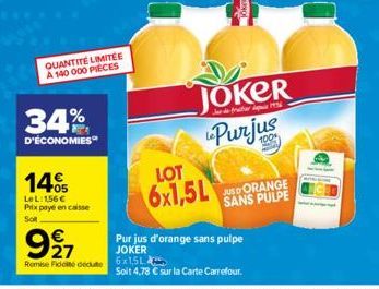 34%  D'ÉCONOMIES  QUANTITÉ LIMITÉE A 140 000 PIECES  1405  LeL: 156 € Prix payé en caisse  SOR  927  €  Remise Fidoté dédute 6x15L  LOT  6x1,5L  JOKER Purjus  Pur jus d'orange sans pulpe JOKER  SANS P