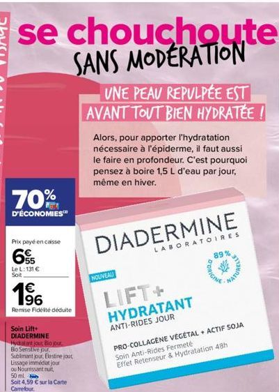 se chouchouter SANS MODERATION  70%  D'ÉCONOMIES™  Prix payé en caisse  65  Le L: 131 € Soit  166  €  Remise Fidélité déduite  Soin Lift+  DIADERMINE  Hydratant jout Bio jour, Bo Sensitive pur Sublima