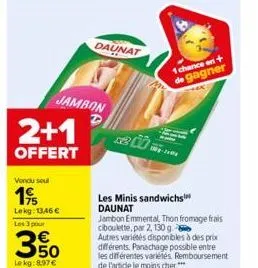 2+1  offert  jambon  vendu soul  19  lekg: 13,46 €  les 3 pour  350  le kg: 8.97 €  daunat  1 chance on + de gagner  les minis sandwichs daunat jambon emmental, thon fromage frais ciboulette, par 2, 1