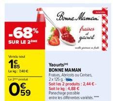 -68%  SUR LE 2ME  Vendu soul  195  Lekg: 7,40 € Le 2 produt  09  Bonne Maman  fraises  yaourt  Yaourts  BONNE MAMAN Fraises, Abricots ou Cerises,  2x 125 g  Soit les 2 produits: 2,44 €-Soit le kg: 4,8