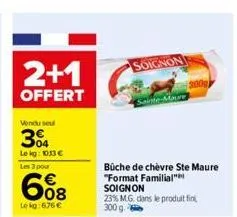 2+1  offert  vendu seul  304  le kg: 10,13 € les 3 pour  608  le kg:676 €  soignon  sainte-maure  büche de chèvre ste maure "format familial" soignon  23% m.g. dans le produit fini, 300 g. 