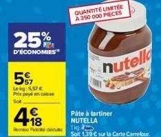 25%  D'ÉCONOMIES  57  Le kg: 5.57 € Prix payé en caisse  Sot  €  Remise Fické dedute 1kg  QUANTITÉ LIMITÉE A 350 000 PIECES  nutella  Pâte à tartiner NUTELLA  Soit 1,39 € sur la Carte Carrefour. 