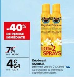 -40%  DE REMISE IMMÉDIATE  7%  LeL: 9.35 €  464  LeL: 11,60 €  UshuanUshuan  Polynésie Polynésie  24H  LOTde2 SPRAVS  Déodorant USHUAIA  Différentes variétés, 2x200ml Autres variétés ou grammages disp