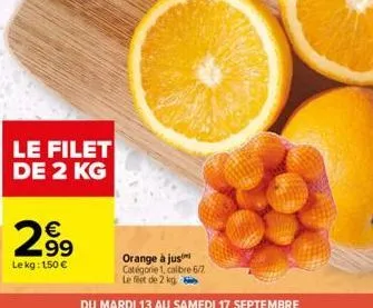 le filet de 2 kg  299  le kg: 150 €  orange à jus  catégorie 1, calibre 6/7.  le filet de 2 kg  du mardi 13 au samedi 17 septembre 