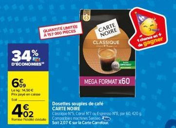 34%  D'ÉCONOMIES  6%9  Lekg: 14,50 € Prix payé en caisse  Sol  4.02  €  QUANTITÉ LIMITÉE A 157 000 PIECES  Remise Fide dedute Compatibles machines Senseo  CARTE NOIRE  CLASSIQUE  MEGA FORMAT X60  Dose