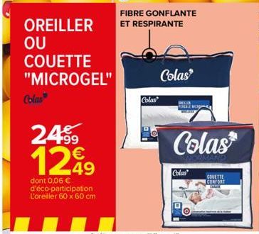 OREILLER  OU COUETTE "MICROGEL"  Colas  24⁹9 1299  49  dont 0,06 € d'éco-participation L'oreiller 60 x 60 cm  FIBRE GONFLANTE ET RESPIRANTE  Colas  Colas  PEREALE www  Colas  Colas  COUETTE CONFORT  C