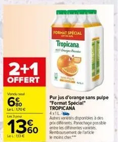 2+1  offert  vendu sou  6%  lel: 170 € les 3 pour  13%  le l: 113 €  format special  lot  tropicana  forsto  pur jus d'orange sans pulpe "format spécial" tropicana  4x1l  autres variétés disponibles à