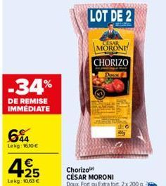 -34%  DE REMISE  IMMÉDIATE  64  Lekg: 16.10 €  425  €  Lekg: 10,63 €  LOT DE 2  MORONI  CHORIZO  Chorizo  CÉSAR MORONI Doux, Fort ou Extra fort, 2x 200 g.  Doux 