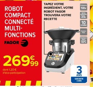 FAGOR  ROBOT COMPACT CONNECTÉ MULTI-FONCTIONS  26999  dont 1,20 € d'éco-participation  TAPEZ VOTRE INGRÉDIENT, VOTRE ROBOT FAGOR  TROUVERA VOTRE RECETTE  Pusara  1500w  M  3.5L  10  VITESSES  Fed Pub 