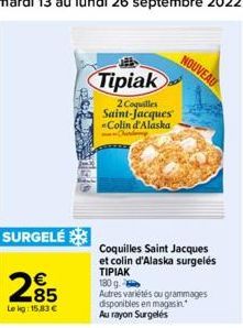 SURGELÉ  285  Le kg: 15,83 €  Tipiak  2 Coquilles Saint-Jacques Colin d'Alaska  Coquilles Saint Jacques et colin d'Alaska surgelés TIPIAK  180 g  Autres variétés ou grammages disponibles en magasin Au