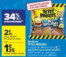 34%  d'économies  205  le kg: 12.65 € prix payé en caisse  sot  €  quantité umitee a 83000 pieces  tetes brolees  ki splash  mini  bonbons tétes brûlées  ki splash mini, metou, 162 g soit 0,70 € sur l