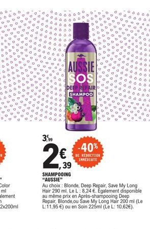 3,99  AUSSIE SOS  DEEP REPAIR SHAMPOO  -40%  DE RÉDUCTION IMMEDIATE  ,39  SHAMPOOING "AUSSIE"  Au choix: Blonde, Deep Repair, Save My Long Hair 290 ml. Le L: 8,24 €. Egalement disponible au même prix 