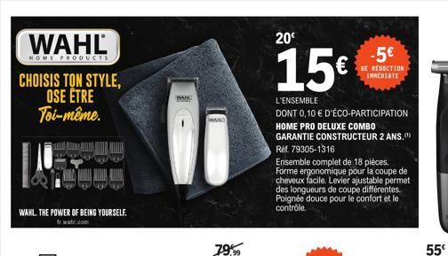 WAHL  HOME PRODUCTS  CHOISIS TON STYLE, OSE ÊTRE Toi-même.  WAHL. THE POWER OF BEING YOURSELF. trwahl.com  WAHE  WAN  20€  15€  L'ENSEMBLE  DONT 0,10 € D'ÉCO-PARTICIPATION HOME PRO DELUXE COMBO GARANT