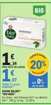 bio  naia  €  ,34 prix payé en caisse  savon doux  1,€,  ·07  ticket e.leclerc compris**  savon solide  "bio naïa"  au choix: lait d'ânesse bio) ou abricot bio 100 g. le kg: 13,40 €.  bio  e.leclerc  