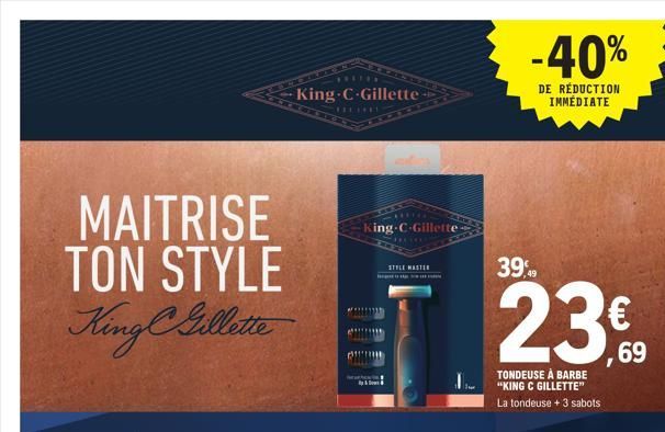 MAITRISE TON STYLE King Gillette  King C-Gillette  ******  King-C-Gillette- STYLE MASTER  -40%  DE RÉDUCTION IMMÉDIATE  39,9  49  23€  69  TONDEUSE À BARBE "KING C GILLETTE" La tondeuse + 3 sabots  