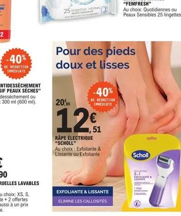 -40%  be reduction immediate  25 lingettes intimes peale sensibles  -40%  de reduction immediate  20,5  12  ,51  rape électrique "scholl"  au choix: exfoliante & lissante ou exfoliante  pour des pieds