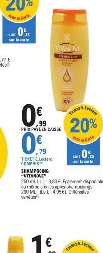 soit 0  sur la carte  0%90  vitanove  reparateur shampooing  ,99  prix payé en caisse  ,79  ticket e.leclerc compris** shampooing "vitanove"  250 ml. le l: 3,80 €. egalement disponible au même prix le