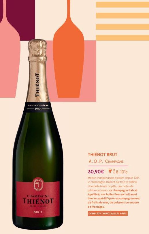 THIENOT  MAISON FONDÉE EN 1985  G  CHAMPAGNE  THIENOT  REIMS FRANCE  BRUT  THIENOT BRUT A.O.P. CHAMPAGNE  30,90€ 8-10°c  Maison indépendante existant depuis 1985. le champagne Thienot est frais et raf