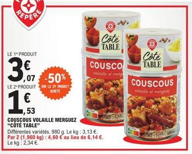 PEPER  LE 1 PRODUIT  3,€,  ,53  -50%  LE 2º PRODUIT SUR LE 2E PRODUIT  ACHETE  1  COUSCOUS VOLAILLE MERGUEZ "CÔTÉ TABLE"  Différentes variétés, 980 g. Le kg: 3,13 €. Par 2 (1,960 kg) : 4,60 € au lieu 