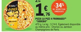 Sodebo  LA PIZZ  Fromages  ,76  PIZZA LA PIZZ 4 FROMAGES™ "SODEBO"  470 g. Le kg: 3,74 €. Également disponible au même prix : Chorizo ou Jambon  Champignons de Paris.  -34%  DE REDUCTION IMMEDIATE 
