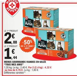 LE 1 PRODUIT  2€  YOUS  Amis  1.6.  €  1,44  MENUS LOURMANDS  1,88 -50%  LE 2 PRODUIT SUR LE 29 PRODUIT  ACHETE  TOUS  Amis  MENUS GOURMANDS VIANDES EN GELÉE "TOUS MES AMIS"  MEMUS GOURMANDS  1,20 kg.