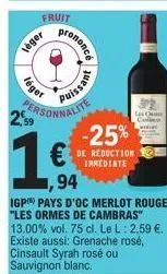 léger  2,99  léger  ersonnalite  rononcé  puissant  94  igp) pays d'oc merlot rouge "les ormes de cambras" 13.00% vol. 75 cl. le l: 2,59 €. existe aussi: grenache rosé, cinsault syrah rosé ou sauvigno