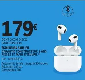 179€  dont 0,02 € d'éco-participation  écouteurs sans fil  garantie constructeur 2 ans pièces et main-d'œuvre.)  réf. airpods 3  autonomie totale: jusqu'à 30 heures. résistant à l'eau. compatible siri