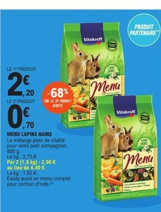 le 1" produit  2,50  1,20 -68%  le 2¹ produit  0  ,70  sur le 20 produit achete  menu lapins nains le mélange plein de vitalité pour votre petit compagnon. 800 g le kg: 2,75 €.  par 2 (1,6 kg): 2,90 €