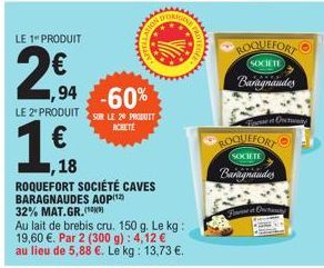 LE 1" PRODUIT  2,94  1,94 -60%  LE 2 PRODUIT SUR LE 29 PROT  ACHETE  €  APPELL  18  wwwwwww  ROQUEFORT SOCIÉTÉ CAVES BARAGNAUDES AOP(¹2) 32% MAT.GR.(0)  Au lait de brebis cru. 150 g. Le kg: 19,60 €. P