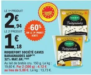 le 1" produit  2,94  1,94 -60%  le 2 produit sur le 29 prot  achete  €  appell  18  wwwwwww  roquefort société caves baragnaudes aop(¹2) 32% mat.gr.(0)  au lait de brebis cru. 150 g. le kg: 19,60 €. p