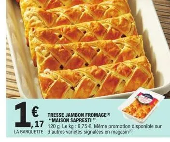 tresse jambon fromage "maison sapresti"  17 120 g. le kg: 9,75 €. même promotion disponible sur  la barquette d'autres variétés signalées en magasin(4) 