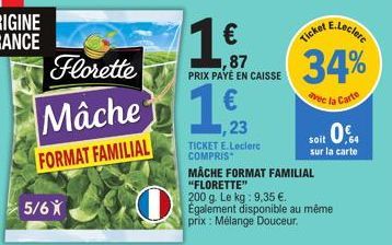 5/6X  Florette  €  Mâche 19  ,23  FORMAT FAMILIAL  ,87 PRIX PAYÉ EN CAISSE  TICKET E.Leclerc COMPRIS  MÂCHE FORMAT FAMILIAL "FLORETTE"  200 g. Le kg: 9,35 €. Également disponible au même prix : Mélang