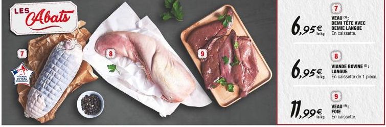 LES Abats  VANDE DE VEAU FRANCE  6,95€  6,95€  7 VEAU : DEMI TÉTE AVEC DEMIE LANGUE En caissette.  8  VIANDE BOVINE:  5€ LANGUE  En caissette de 1 pièce.  VEAU :  99€ FOIE  le kg En caissette. 