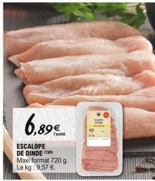 6,89€  escalope de dinde  maxi format 720 g. le kg: 9,57 €.  sare 