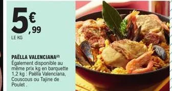 le kg  ,99  paella valenciana également disponible au même prix kg en barquette 1,2 kg: paella valenciana, couscous ou tajine de poulet.  120 