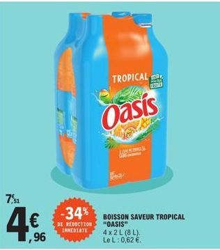 7,51  ,96  -34%  DE REDUCTION IMMEDIATE  TROPICAL  Oasis  BOISSON SAVEUR TROPICAL "OASIS"  LOWEN HERED SANS COUTUR  4x2 L (8L). Le L: 0,62 €.  