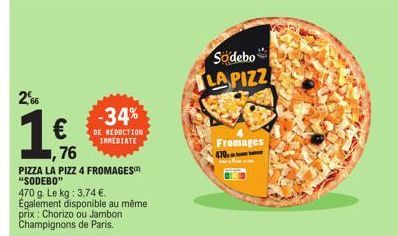 2,66  €  76  PIZZA LA PIZZ 4 FROMAGES "SODEBO"  470 g. Le kg: 3,74 €. Également disponible au même prix: Chorizo ou Jambon Champignons de Paris.  -34%  DE REDUCTION IMMEDIATE  Sodebo LA PIZZ  Fromages