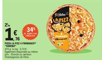2,66  €  76  pizza la pizz 4 fromages "sodebo"  470 g. le kg: 3,74 €. également disponible au même prix: chorizo ou jambon champignons de paris.  -34%  de reduction immediate  sodebo la pizz  fromages