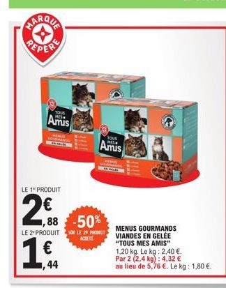 PEPER  LE 1 PRODUIT  2€  ΕΝ  TOUS  Amis  €  ,88 -50%  44  LE 2º PRODUIT SUR LE 20 PROT  ACKETE  YOUS  Amis  MENUS GOURMANDS VIANDES EN GELÉE "TOUS MES AMIS" 1,20 kg. Le kg: 2,40 €. Par 2 (2,4 kg): 4,3