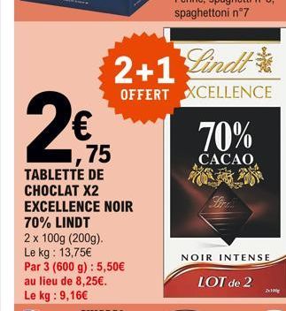 2€ 15  TABLETTE DE CHOCLAT X2 EXCELLENCE NOIR 70% LINDT  2 x 100g (200g). Le kg: 13,75€  Par 3 (600 g): 5,50€ au lieu de 8,25€.  Le kg: 9,16€  2+1 Lindt  OFFERT XCELLENCE  70%  CACAO  NOIR INTENSE  LO