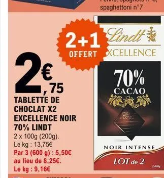 2€ 15  tablette de choclat x2 excellence noir 70% lindt  2 x 100g (200g). le kg: 13,75€  par 3 (600 g): 5,50€ au lieu de 8,25€.  le kg: 9,16€  2+1 lindt  offert xcellence  70%  cacao  noir intense  lo