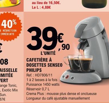 ,90  39€  L'UNITÉ CAFETIÈRE À DOSETTES SENSEO PHILIPS Ref.: HD7806/11  1 à 2 tasses à la fois Puissance 1450 watts Réservoir 0,7 L  Crema Plus : mousse plus dense et onctueuse Longueur du café ajustab