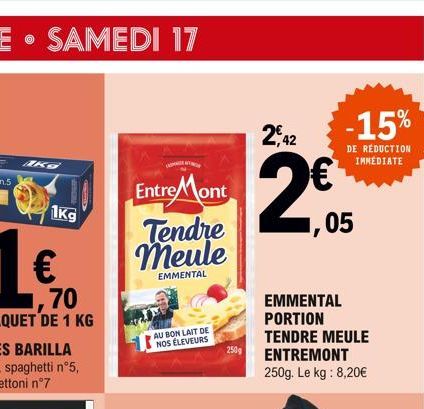 1kg  1Kg  Entre Mont Tendre Meule  EMMENTAL  AU BON LAIT DE NOS ÉLEVEURS  250g  2,42  2€  EMMENTAL PORTION TENDRE MEULE  ENTREMONT 250g. Le kg: 8,20€  -15%  DE RÉDUCTION IMMEDIATE  ,05 