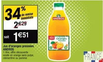 34%  2€29  soit 1€51  jus d'oranges pressées  andros  1 litre, offre découverte existe en orange sans pulpe, clémentine ou pomme  de remise immédiate  andros  oranges pressées  france 