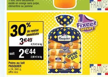 soit  30%  3€49  Pains au lait PASQUIER x 24, 840 g. offre éco  % de remise immédiate  4,15 € lekg  2 € 44  2,90 € le kg  Pasquier  Pains  am lait  FRANCE  Fixee2 OFFERT  OFFRE ECO 