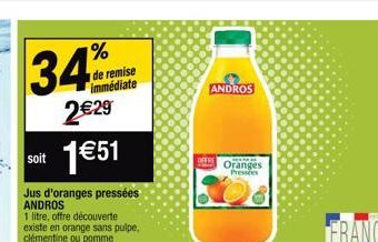 34%  2€29  Soit 1€51  Jus d'oranges pressées  ANDROS  1 litre, offre découverte existe en orange sans pulpe, clémentine ou pomme  de remise immédiate  ANDROS  Oranges Pressées 