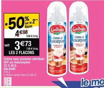 -50%  4€98  % sur le 2  flacon  soit  3€7  LES 2 FLACONS  Crème sous pression stérilisée UHT au mascarpone  32 % M.G.  GALBANI  9,96 € le kg  Galbani  Crema al  Crema al  Mascarpone Mascarpone  O  OJ 